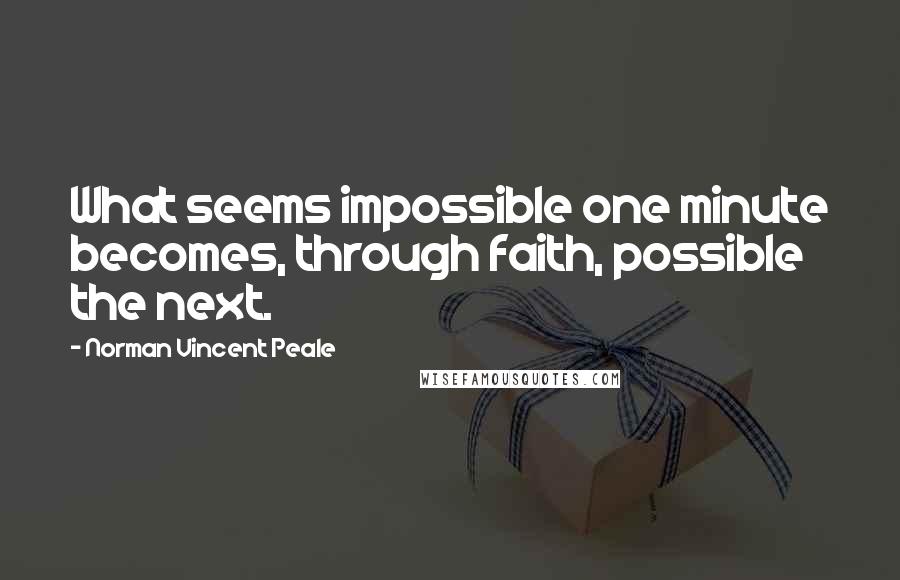 Norman Vincent Peale Quotes: What seems impossible one minute becomes, through faith, possible the next.