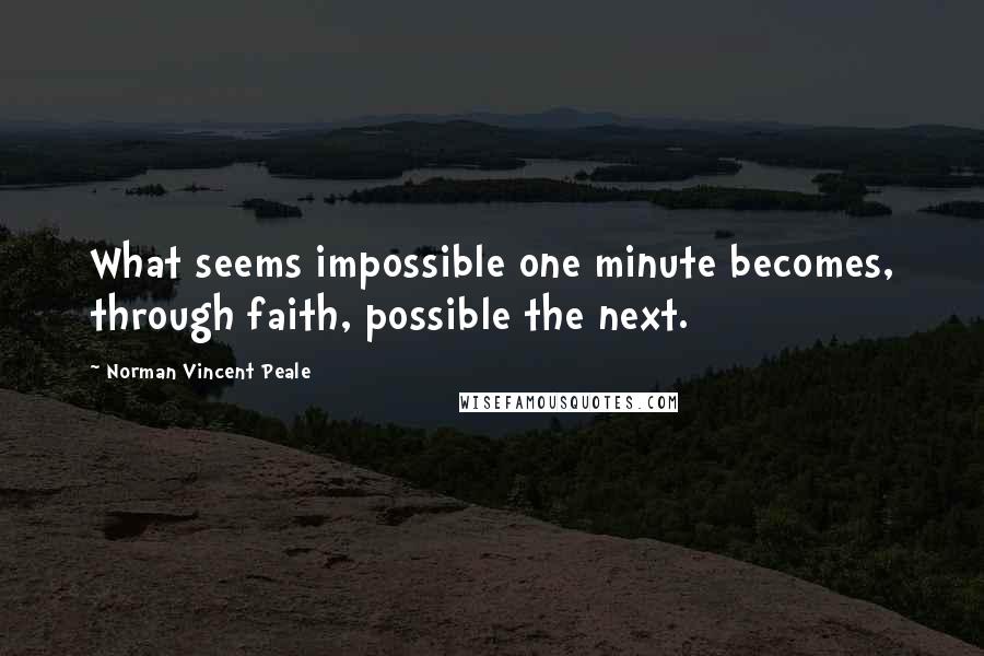 Norman Vincent Peale Quotes: What seems impossible one minute becomes, through faith, possible the next.