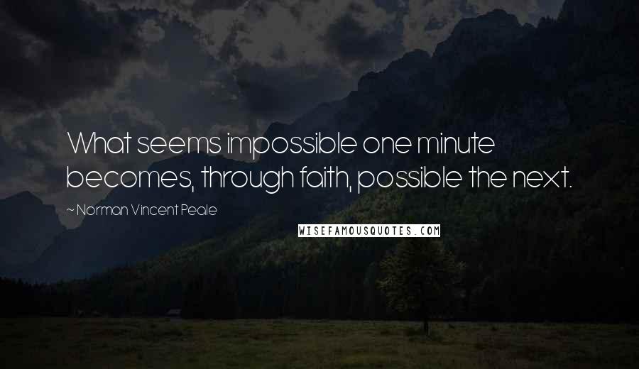 Norman Vincent Peale Quotes: What seems impossible one minute becomes, through faith, possible the next.