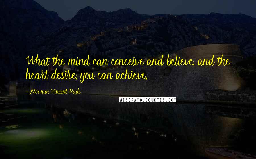 Norman Vincent Peale Quotes: What the mind can conceive and believe, and the heart desire, you can achieve.
