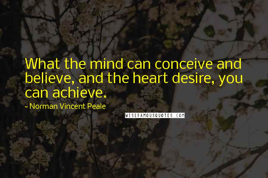 Norman Vincent Peale Quotes: What the mind can conceive and believe, and the heart desire, you can achieve.