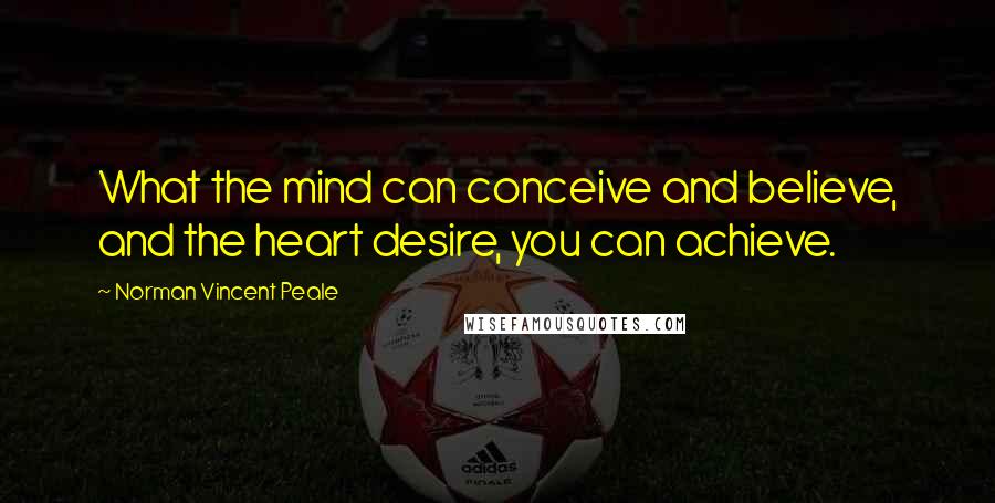 Norman Vincent Peale Quotes: What the mind can conceive and believe, and the heart desire, you can achieve.