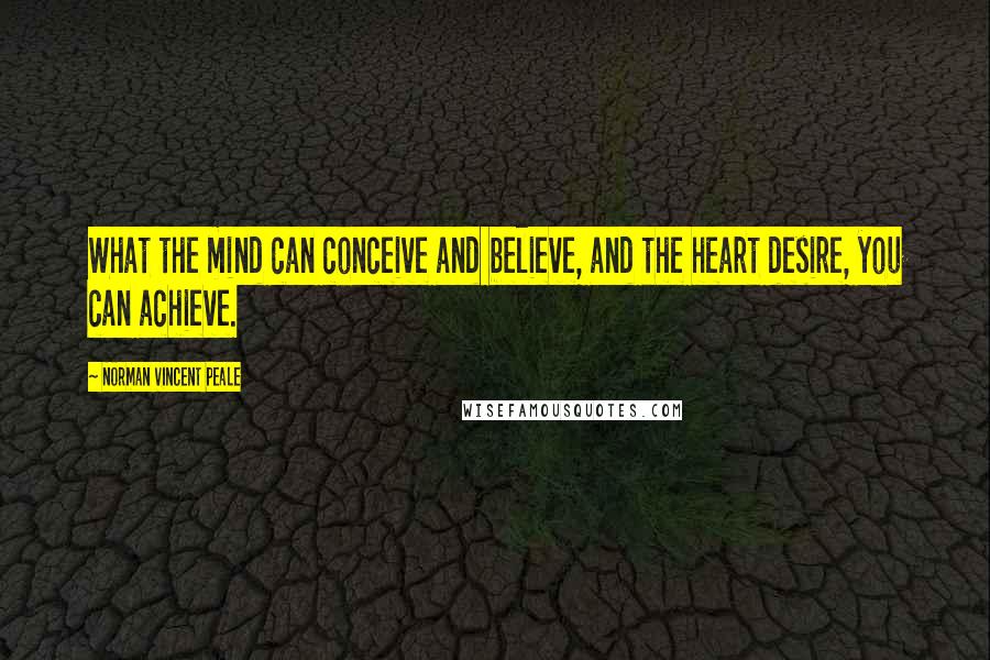 Norman Vincent Peale Quotes: What the mind can conceive and believe, and the heart desire, you can achieve.