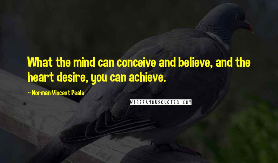 Norman Vincent Peale Quotes: What the mind can conceive and believe, and the heart desire, you can achieve.
