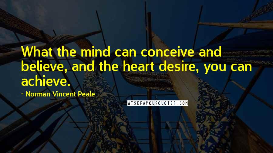 Norman Vincent Peale Quotes: What the mind can conceive and believe, and the heart desire, you can achieve.