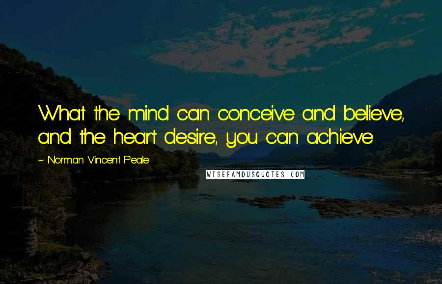 Norman Vincent Peale Quotes: What the mind can conceive and believe, and the heart desire, you can achieve.