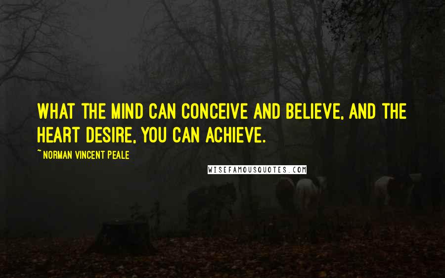 Norman Vincent Peale Quotes: What the mind can conceive and believe, and the heart desire, you can achieve.