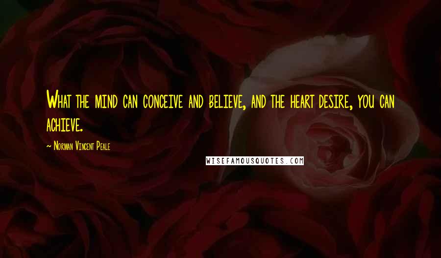 Norman Vincent Peale Quotes: What the mind can conceive and believe, and the heart desire, you can achieve.