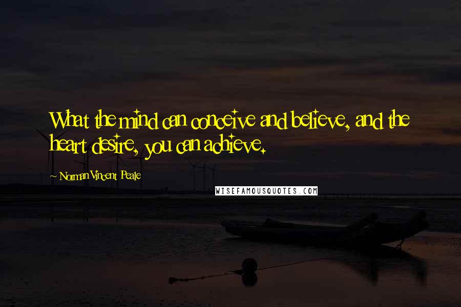 Norman Vincent Peale Quotes: What the mind can conceive and believe, and the heart desire, you can achieve.