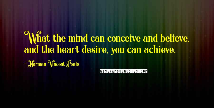 Norman Vincent Peale Quotes: What the mind can conceive and believe, and the heart desire, you can achieve.