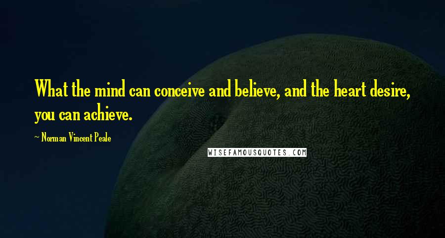 Norman Vincent Peale Quotes: What the mind can conceive and believe, and the heart desire, you can achieve.