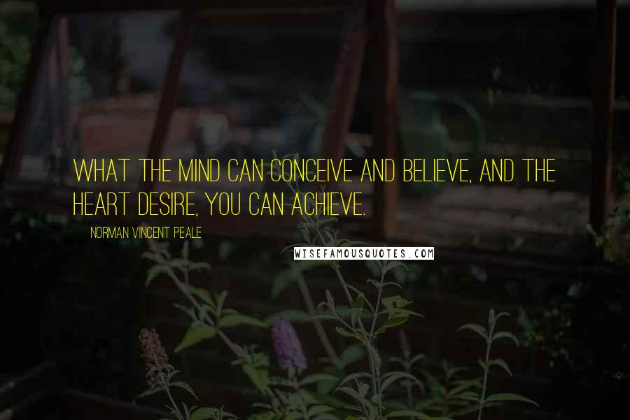Norman Vincent Peale Quotes: What the mind can conceive and believe, and the heart desire, you can achieve.