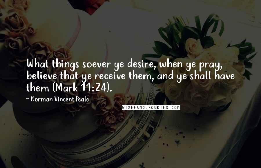 Norman Vincent Peale Quotes: What things soever ye desire, when ye pray, believe that ye receive them, and ye shall have them (Mark 11:24).