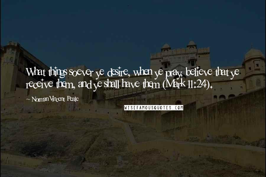 Norman Vincent Peale Quotes: What things soever ye desire, when ye pray, believe that ye receive them, and ye shall have them (Mark 11:24).