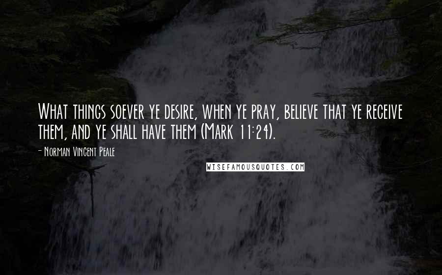 Norman Vincent Peale Quotes: What things soever ye desire, when ye pray, believe that ye receive them, and ye shall have them (Mark 11:24).