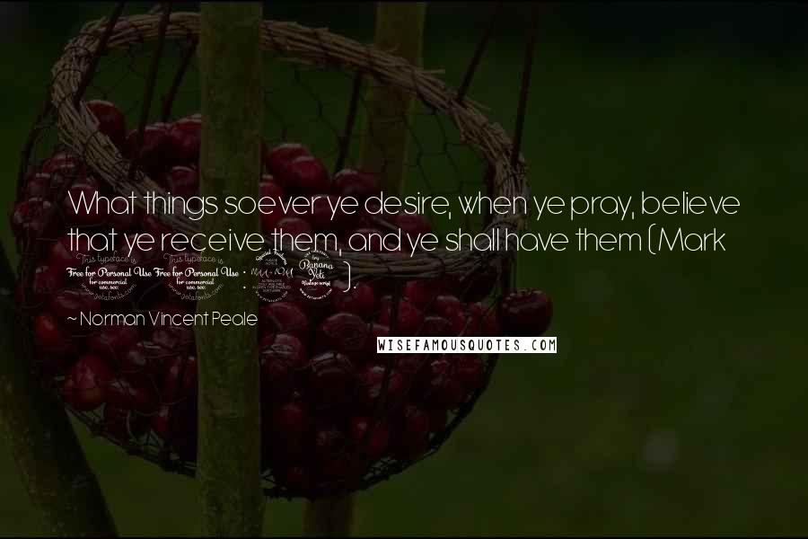 Norman Vincent Peale Quotes: What things soever ye desire, when ye pray, believe that ye receive them, and ye shall have them (Mark 11:24).