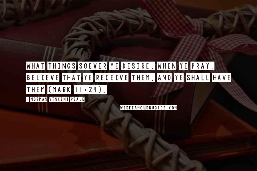 Norman Vincent Peale Quotes: What things soever ye desire, when ye pray, believe that ye receive them, and ye shall have them (Mark 11:24).