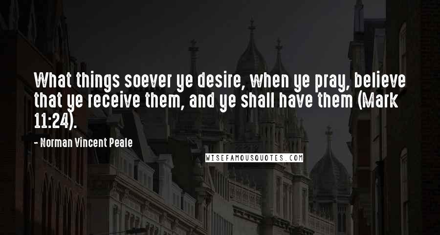 Norman Vincent Peale Quotes: What things soever ye desire, when ye pray, believe that ye receive them, and ye shall have them (Mark 11:24).