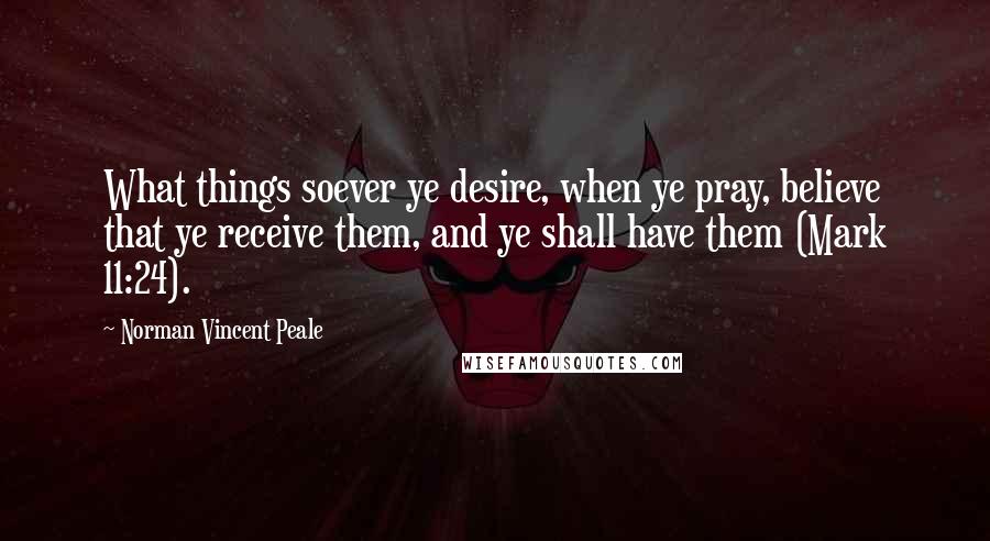 Norman Vincent Peale Quotes: What things soever ye desire, when ye pray, believe that ye receive them, and ye shall have them (Mark 11:24).