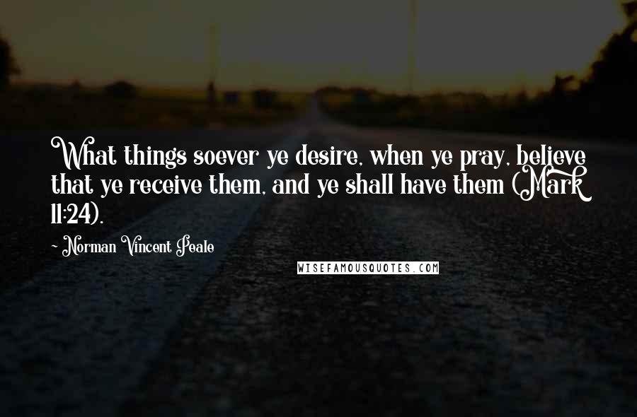 Norman Vincent Peale Quotes: What things soever ye desire, when ye pray, believe that ye receive them, and ye shall have them (Mark 11:24).