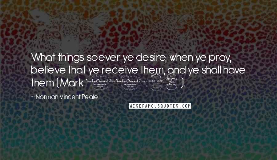 Norman Vincent Peale Quotes: What things soever ye desire, when ye pray, believe that ye receive them, and ye shall have them (Mark 11:24).