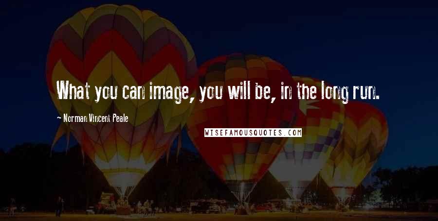 Norman Vincent Peale Quotes: What you can image, you will be, in the long run.