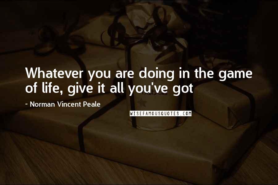 Norman Vincent Peale Quotes: Whatever you are doing in the game of life, give it all you've got