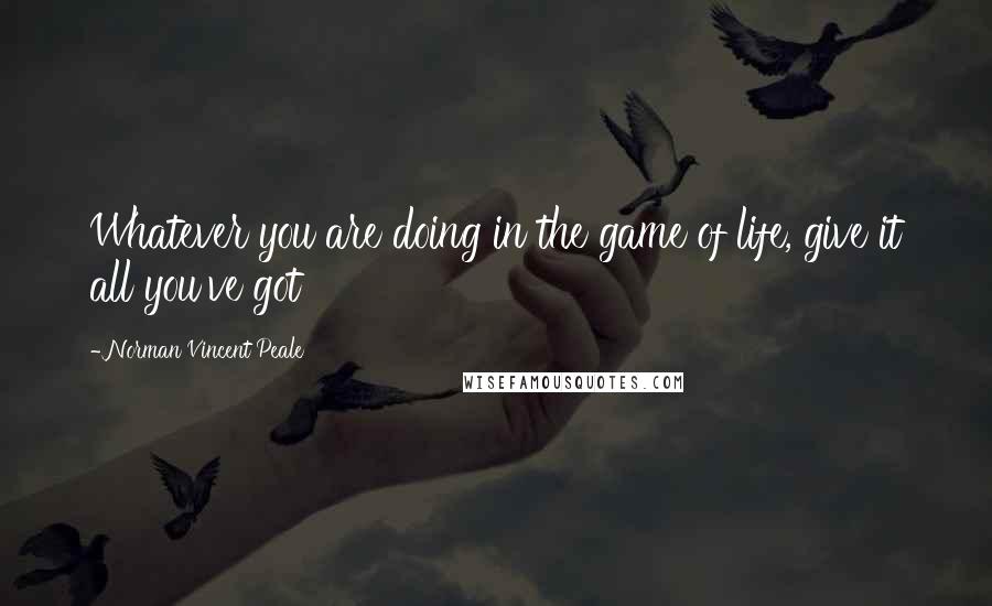 Norman Vincent Peale Quotes: Whatever you are doing in the game of life, give it all you've got