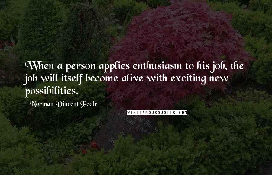 Norman Vincent Peale Quotes: When a person applies enthusiasm to his job, the job will itself become alive with exciting new possibilities.