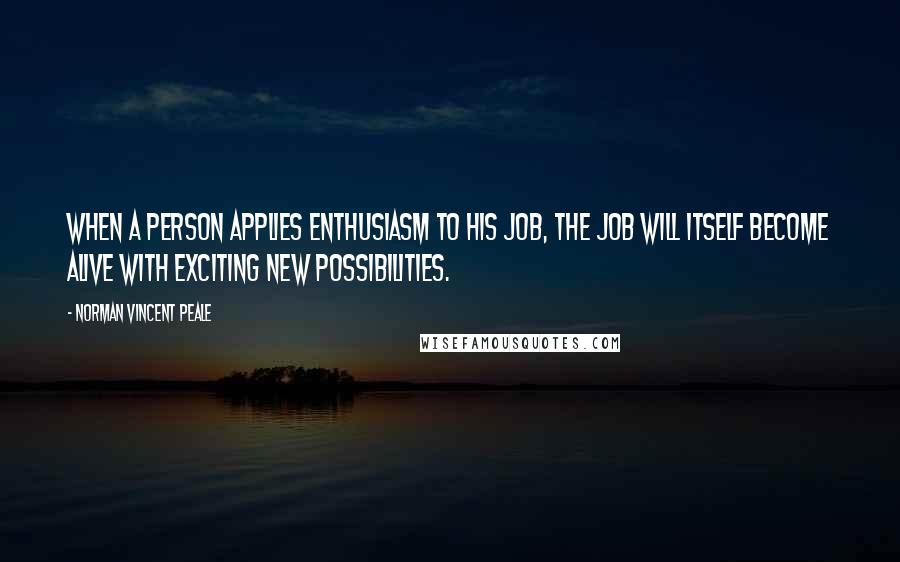 Norman Vincent Peale Quotes: When a person applies enthusiasm to his job, the job will itself become alive with exciting new possibilities.