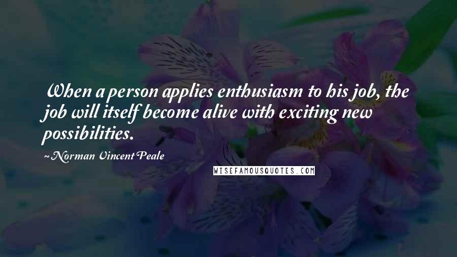 Norman Vincent Peale Quotes: When a person applies enthusiasm to his job, the job will itself become alive with exciting new possibilities.