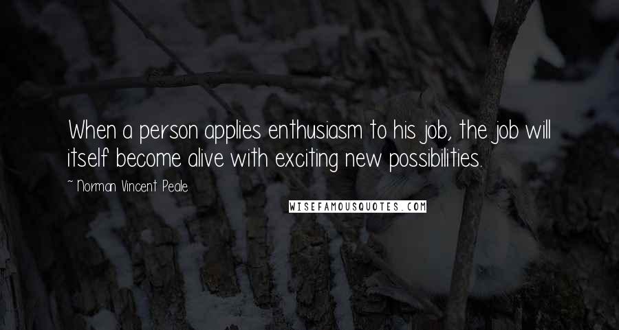 Norman Vincent Peale Quotes: When a person applies enthusiasm to his job, the job will itself become alive with exciting new possibilities.