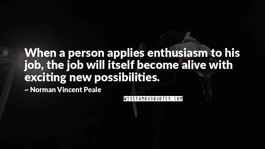 Norman Vincent Peale Quotes: When a person applies enthusiasm to his job, the job will itself become alive with exciting new possibilities.
