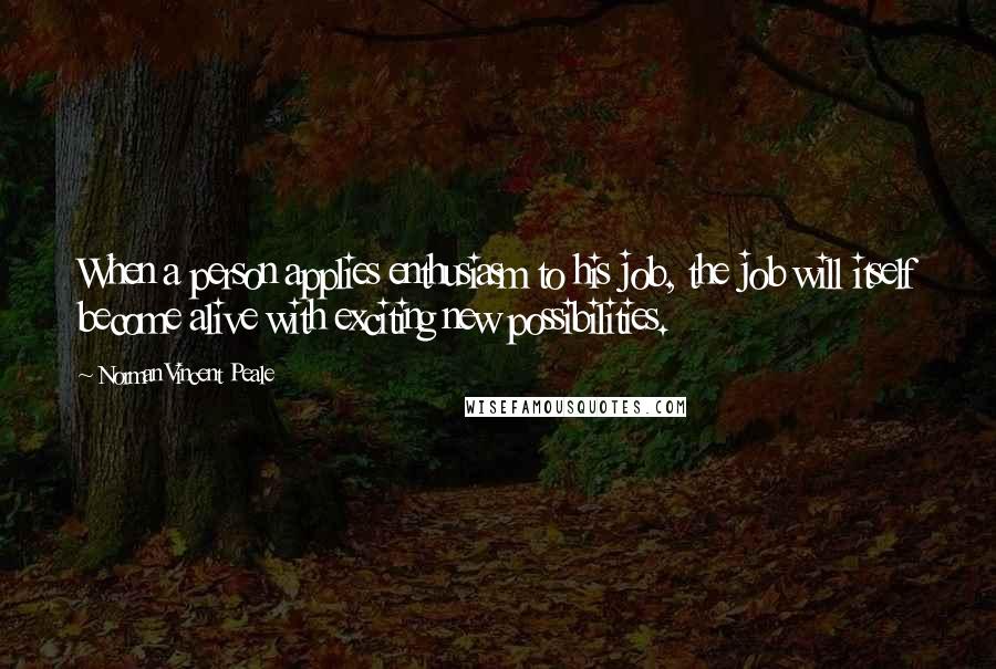 Norman Vincent Peale Quotes: When a person applies enthusiasm to his job, the job will itself become alive with exciting new possibilities.