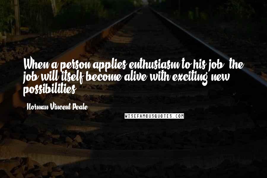 Norman Vincent Peale Quotes: When a person applies enthusiasm to his job, the job will itself become alive with exciting new possibilities.