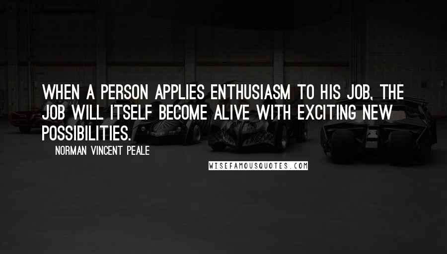 Norman Vincent Peale Quotes: When a person applies enthusiasm to his job, the job will itself become alive with exciting new possibilities.