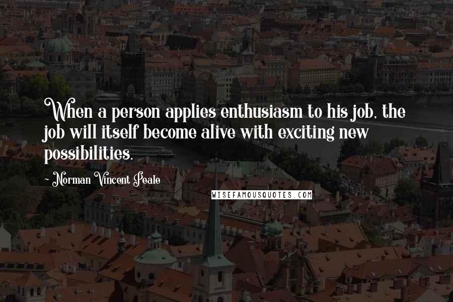 Norman Vincent Peale Quotes: When a person applies enthusiasm to his job, the job will itself become alive with exciting new possibilities.