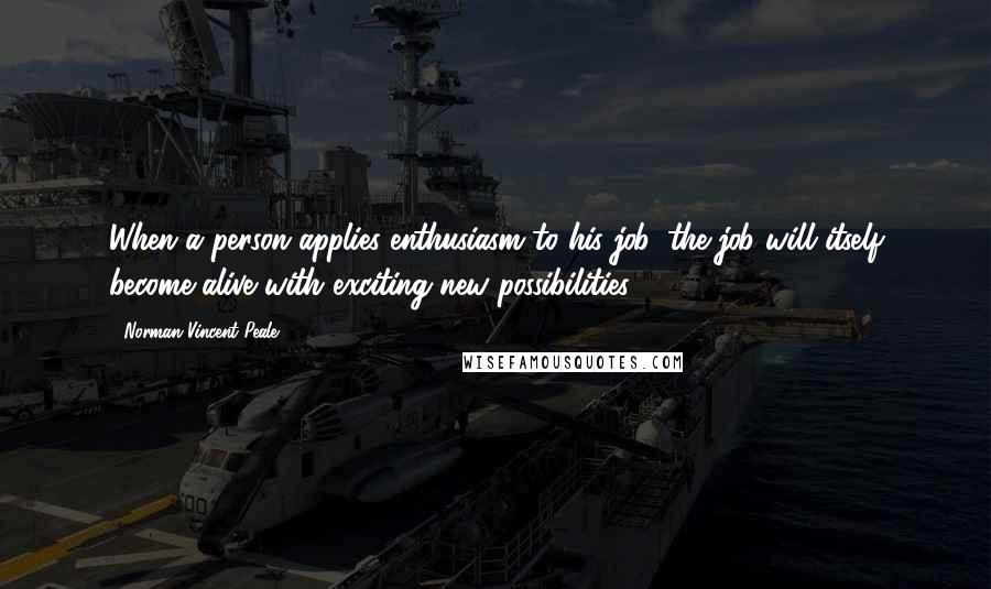 Norman Vincent Peale Quotes: When a person applies enthusiasm to his job, the job will itself become alive with exciting new possibilities.