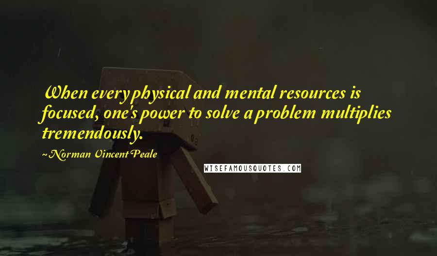 Norman Vincent Peale Quotes: When every physical and mental resources is focused, one's power to solve a problem multiplies tremendously.