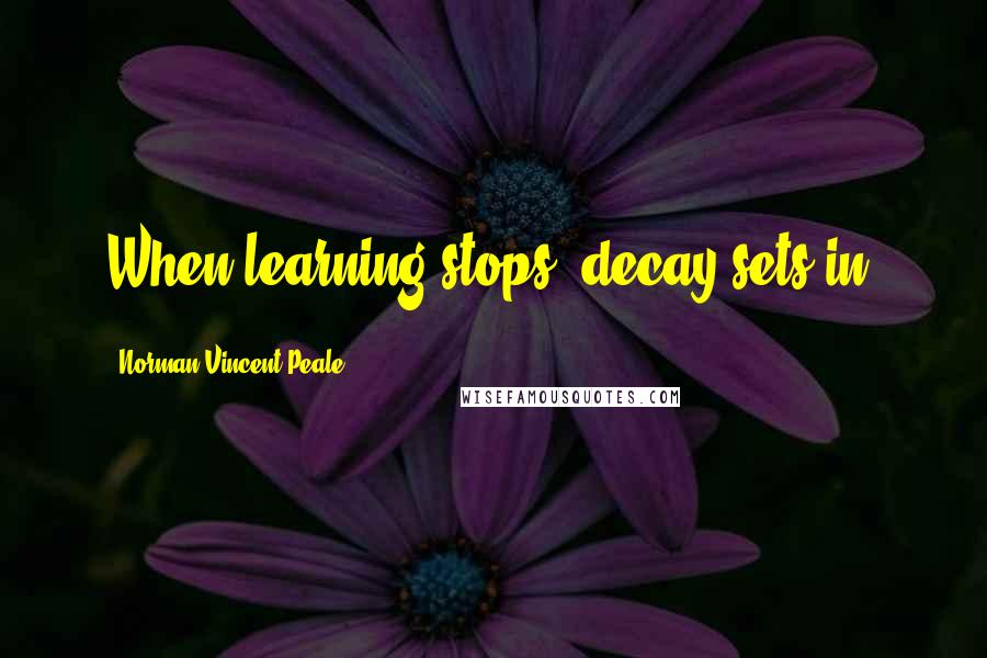 Norman Vincent Peale Quotes: When learning stops, decay sets in.