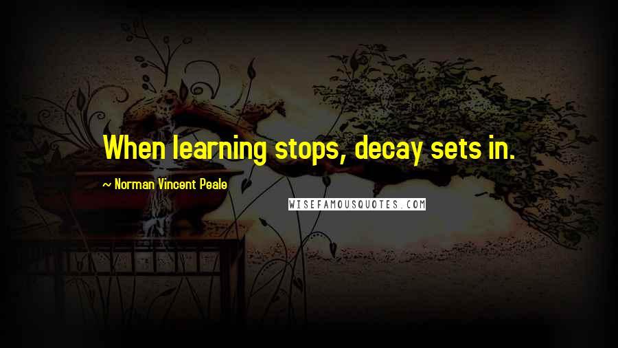 Norman Vincent Peale Quotes: When learning stops, decay sets in.