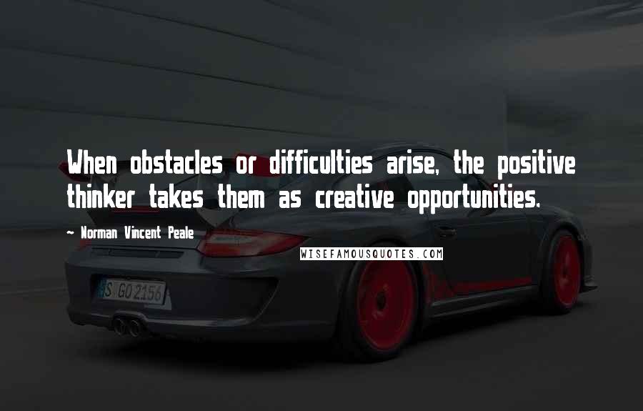 Norman Vincent Peale Quotes: When obstacles or difficulties arise, the positive thinker takes them as creative opportunities.