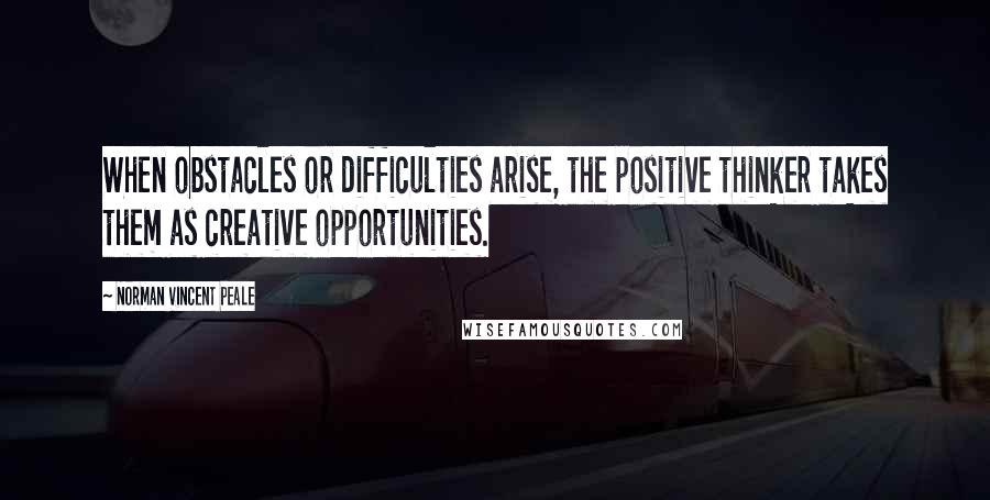 Norman Vincent Peale Quotes: When obstacles or difficulties arise, the positive thinker takes them as creative opportunities.