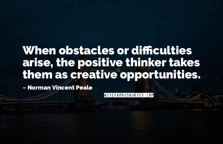 Norman Vincent Peale Quotes: When obstacles or difficulties arise, the positive thinker takes them as creative opportunities.