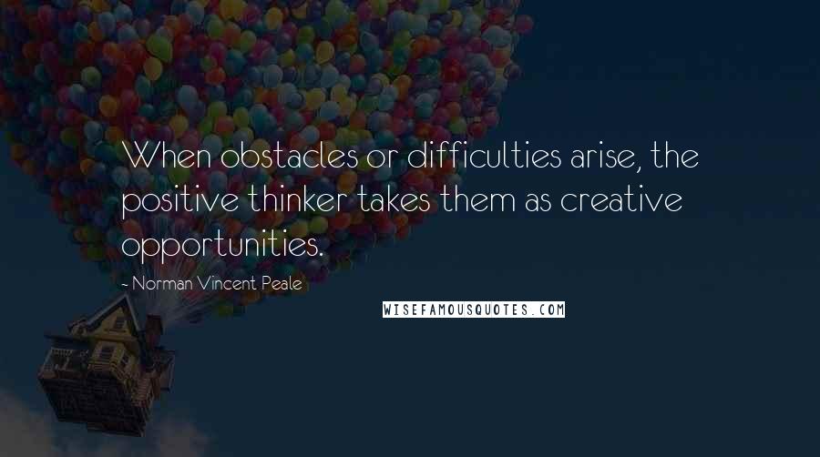 Norman Vincent Peale Quotes: When obstacles or difficulties arise, the positive thinker takes them as creative opportunities.