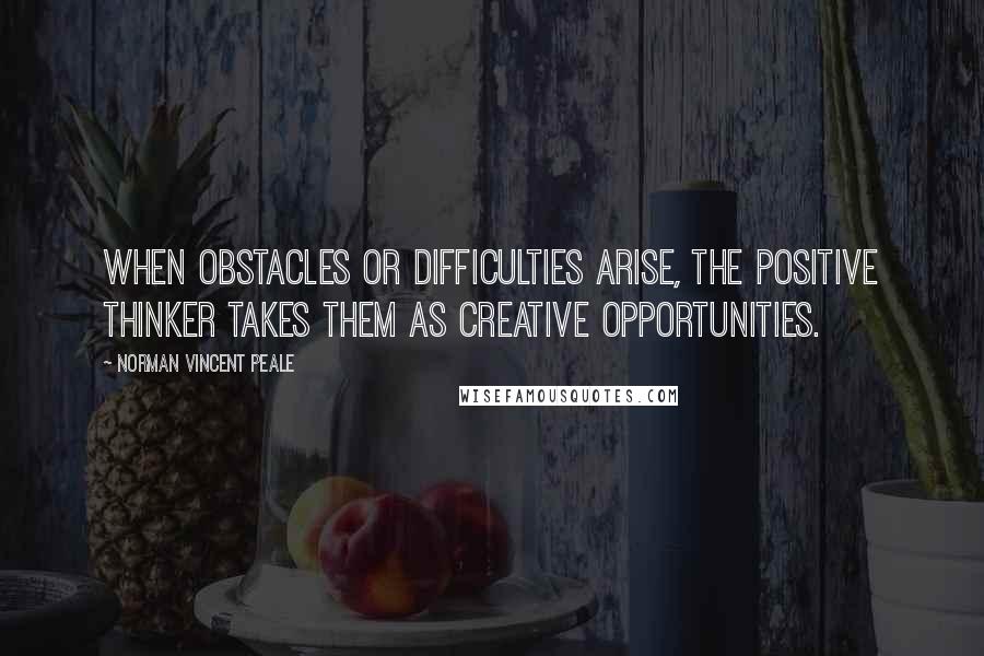 Norman Vincent Peale Quotes: When obstacles or difficulties arise, the positive thinker takes them as creative opportunities.