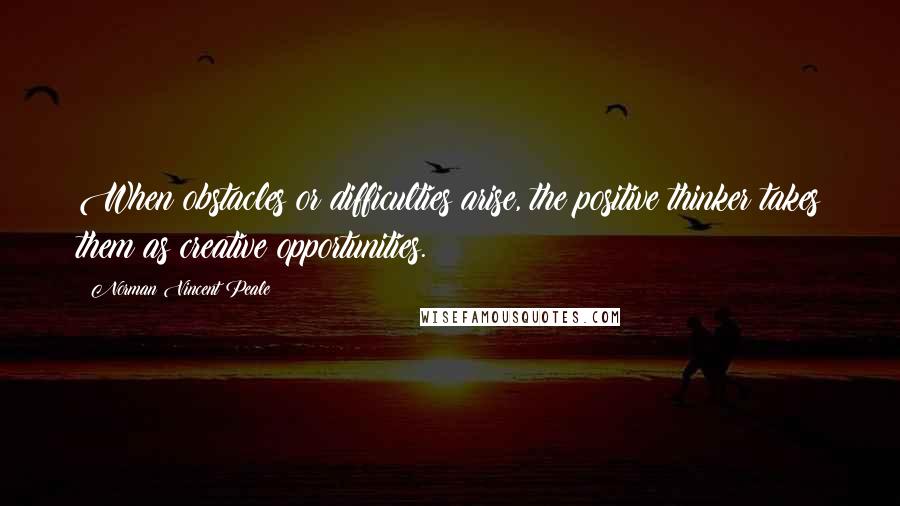 Norman Vincent Peale Quotes: When obstacles or difficulties arise, the positive thinker takes them as creative opportunities.