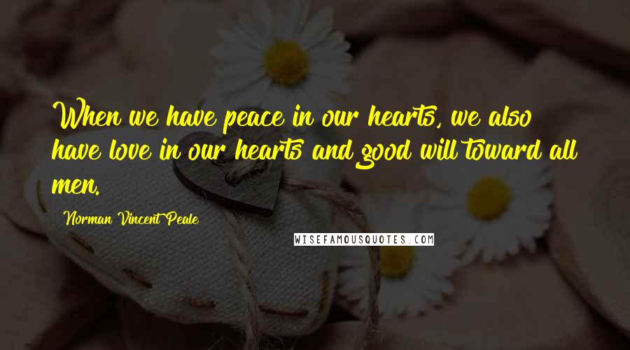 Norman Vincent Peale Quotes: When we have peace in our hearts, we also have love in our hearts and good will toward all men.