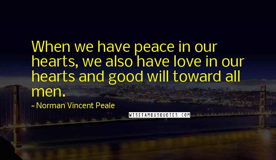 Norman Vincent Peale Quotes: When we have peace in our hearts, we also have love in our hearts and good will toward all men.