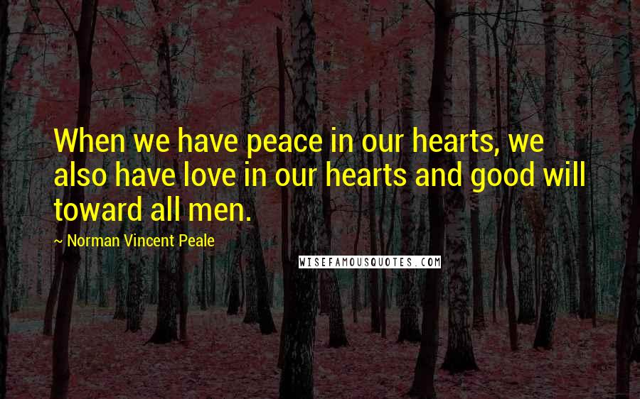 Norman Vincent Peale Quotes: When we have peace in our hearts, we also have love in our hearts and good will toward all men.